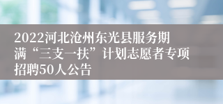 2022河北沧州东光县服务期满“三支一扶”计划志愿者专项招聘50人公告