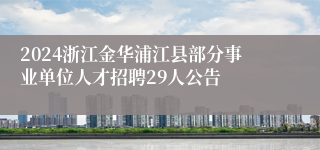 2024浙江金华浦江县部分事业单位人才招聘29人公告