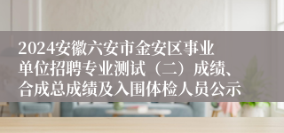 2024安徽六安市金安区事业单位招聘专业测试（二）成绩、合成总成绩及入围体检人员公示