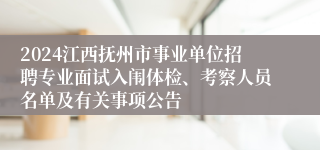 2024江西抚州市事业单位招聘专业面试入闱体检、考察人员名单及有关事项公告