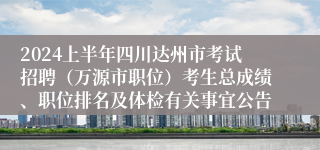 2024上半年四川达州市考试招聘（万源市职位）考生总成绩、职位排名及体检有关事宜公告