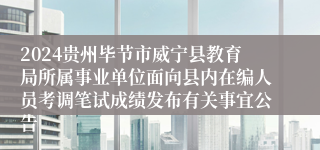 2024贵州毕节市威宁县教育局所属事业单位面向县内在编人员考调笔试成绩发布有关事宜公告