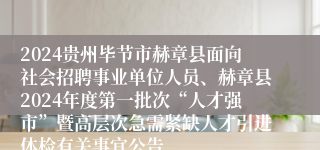 2024贵州毕节市赫章县面向社会招聘事业单位人员、赫章县2024年度第一批次“人才强市”暨高层次急需紧缺人才引进体检有关事宜公告