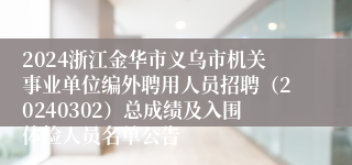 2024浙江金华市义乌市机关事业单位编外聘用人员招聘（20240302）总成绩及入围体检人员名单公告