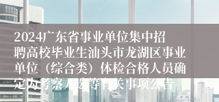 2024广东省事业单位集中招聘高校毕业生汕头市龙湖区事业单位（综合类）体检合格人员确定为考察人选等有关事项公告