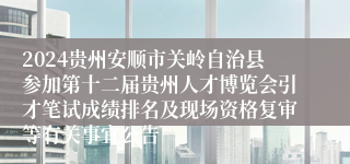 2024贵州安顺市关岭自治县参加第十二届贵州人才博览会引才笔试成绩排名及现场资格复审等有关事宜公告