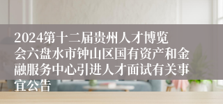 2024第十二届贵州人才博览会六盘水市钟山区国有资产和金融服务中心引进人才面试有关事宜公告