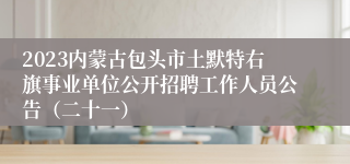 2023内蒙古包头市土默特右旗事业单位公开招聘工作人员公告（二十一）