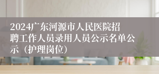 2024广东河源市人民医院招聘工作人员录用人员公示名单公示（护理岗位）