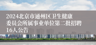 2024北京市通州区卫生健康委员会所属事业单位第二批招聘16人公告