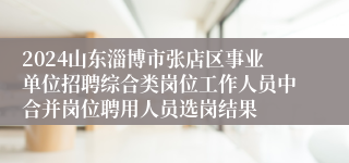 2024山东淄博市张店区事业单位招聘综合类岗位工作人员中合并岗位聘用人员选岗结果