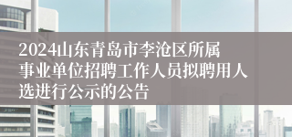 2024山东青岛市李沧区所属事业单位招聘工作人员拟聘用人选进行公示的公告