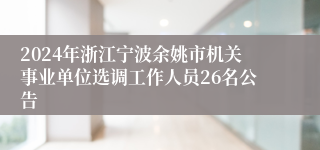 2024年浙江宁波余姚市机关事业单位选调工作人员26名公告 