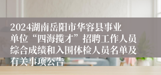 2024湖南岳阳市华容县事业单位“四海揽才”招聘工作人员综合成绩和入围体检人员名单及有关事项公告