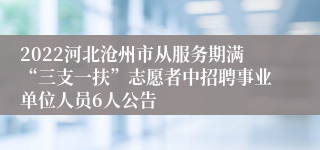 2022河北沧州市从服务期满“三支一扶”志愿者中招聘事业单位人员6人公告