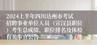 2024上半年四川达州市考试招聘事业单位人员（宣汉县职位）考生总成绩、职位排名及体检有关事宜公告