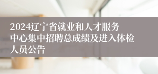 2024辽宁省就业和人才服务中心集中招聘总成绩及进入体检人员公告