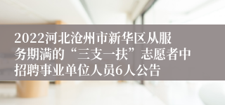 2022河北沧州市新华区从服务期满的“三支一扶”志愿者中招聘事业单位人员6人公告