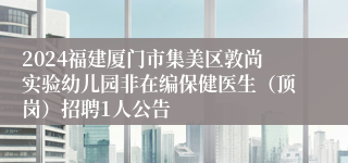 2024福建厦门市集美区敦尚实验幼儿园非在编保健医生（顶岗）招聘1人公告