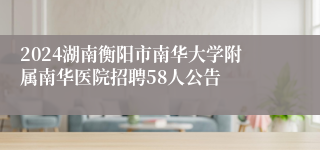 2024湖南衡阳市南华大学附属南华医院招聘58人公告