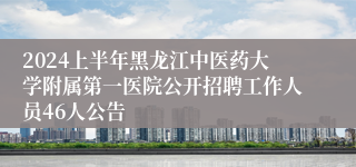 2024上半年黑龙江中医药大学附属第一医院公开招聘工作人员46人公告