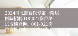 2024河北邢台医专第一附属医院招聘018-021岗位笔试成绩查询、001-021岗位资格复审、面试公告