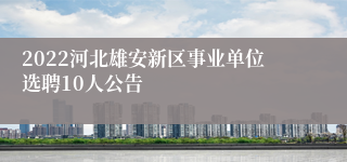 2022河北雄安新区事业单位选聘10人公告