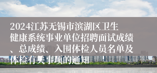 2024江苏无锡市滨湖区卫生健康系统事业单位招聘面试成绩、总成绩、入围体检人员名单及体检有关事项的通知