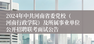 2024年中共河南省委党校（河南行政学院）及所属事业单位公开招聘联考面试公告