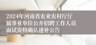 2024年河南省农业农村厅厅属事业单位公开招聘工作人员 面试资格确认递补公告