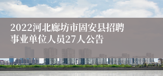 2022河北廊坊市固安县招聘事业单位人员27人公告