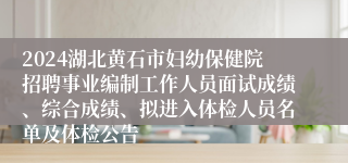 2024湖北黄石市妇幼保健院招聘事业编制工作人员面试成绩、综合成绩、拟进入体检人员名单及体检公告