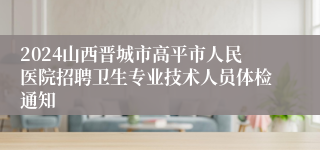 2024山西晋城市高平市人民医院招聘卫生专业技术人员体检通知