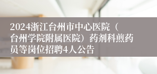 2024浙江台州市中心医院（台州学院附属医院）药剂科煎药员等岗位招聘4人公告