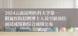 2024云南昆明医科大学第一附属医院招聘博士人员空缺岗位面试成绩和综合成绩公布