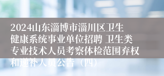 2024山东淄博市淄川区卫生健康系统事业单位招聘 卫生类专业技术人员考察体检范围弃权和递补人员公告（四）