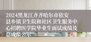 2024黑龙江齐齐哈尔市依安县乡镇卫生院和社区卫生服务中心招聘医学院毕业生面试成绩及总成绩公示