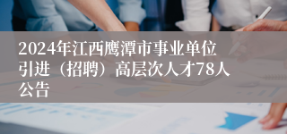 2024年江西鹰潭市事业单位引进（招聘）高层次人才78人公告