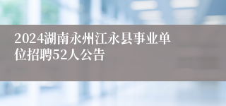 2024湖南永州江永县事业单位招聘52人公告