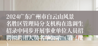 2024广东广州市白云山风景名胜区管理局分支机构在选调生招录中同步开展事业单位人员招聘拟聘用人员名单公示（第二批）