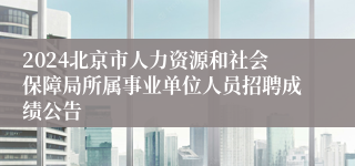 2024北京市人力资源和社会保障局所属事业单位人员招聘成绩公告