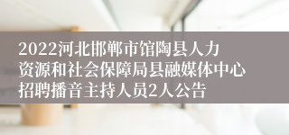 2022河北邯郸市馆陶县人力资源和社会保障局县融媒体中心招聘播音主持人员2人公告