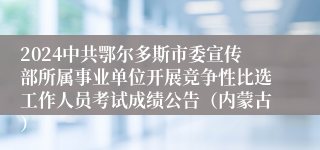 2024中共鄂尔多斯市委宣传部所属事业单位开展竞争性比选工作人员考试成绩公告（内蒙古）