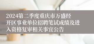 2024第二季度重庆市万盛经开区事业单位招聘笔试成绩及进入资格复审相关事宜公告