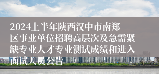 2024上半年陕西汉中市南郑区事业单位招聘高层次及急需紧缺专业人才专业测试成绩和进入面试人员公告