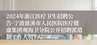 2024年浙江医疗卫生招聘公告-宁波慈溪市人民医院医疗健康集团观海卫分院公开招聘派遣制工作人员1人