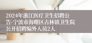 2024年浙江医疗卫生招聘公告-宁波市海曙区古林镇卫生院公开招聘编外人员2人