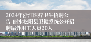 2024年浙江医疗卫生招聘公告-丽水松阳县卫健系统公开招聘编外用工人员20人