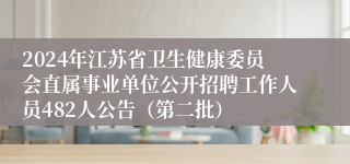 2024年江苏省卫生健康委员会直属事业单位公开招聘工作人员482人公告（第二批）