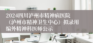 2024四川泸州市精神病医院（泸州市精神卫生中心）拟录用编外精神科医师公示